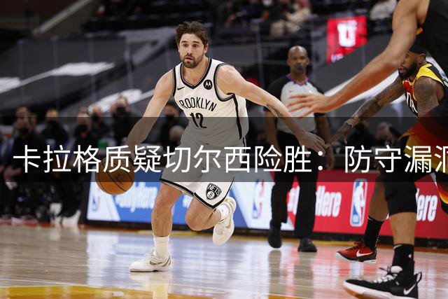 卡拉格质疑切尔西险胜：防守漏洞大 阿隆索评价虚高